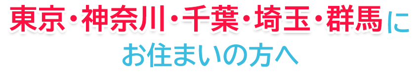 東京・神奈川・千葉・埼玉・群馬にお住まいの方
